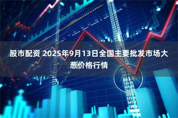 股市配资 2025年9月13日全国主要批发市场大葱价格行情