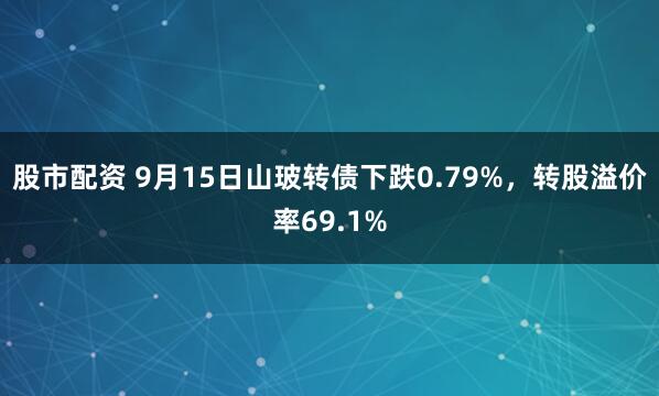 股市配资 9月15日山玻转债下跌0.79%，转股溢价率69.1%