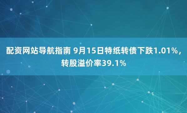 配资网站导航指南 9月15日特纸转债下跌1.01%，转股溢价率39.1%