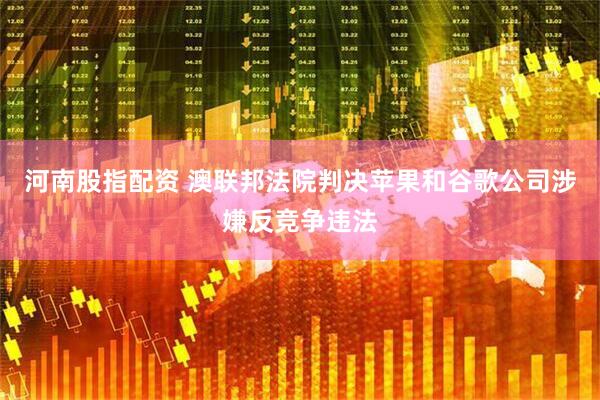 河南股指配资 澳联邦法院判决苹果和谷歌公司涉嫌反竞争违法