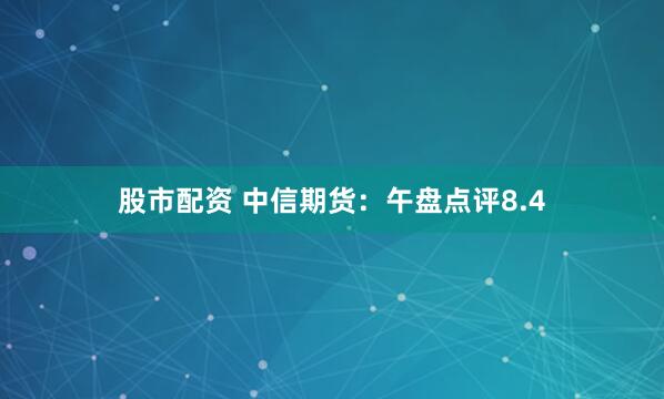 股市配资 中信期货：午盘点评8.4