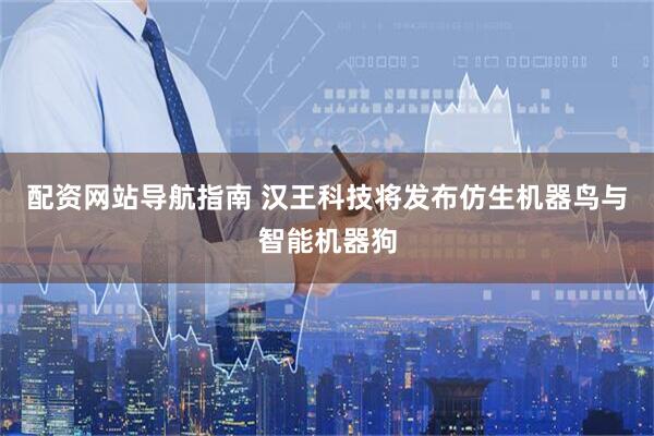 配资网站导航指南 汉王科技将发布仿生机器鸟与智能机器狗