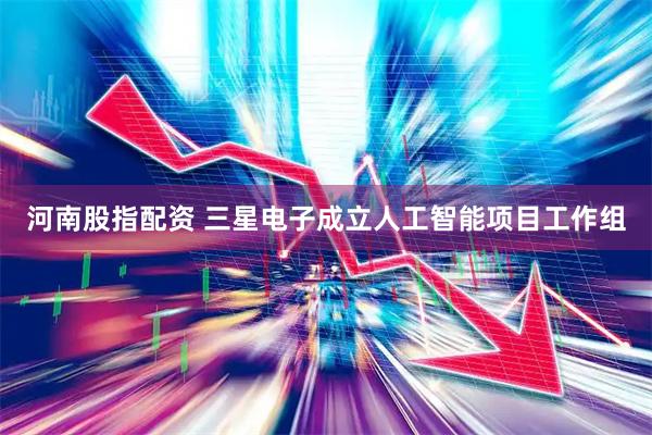 河南股指配资 三星电子成立人工智能项目工作组