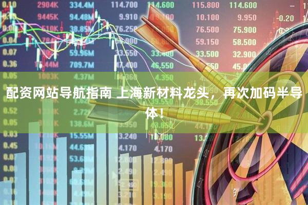 配资网站导航指南 上海新材料龙头，再次加码半导体！