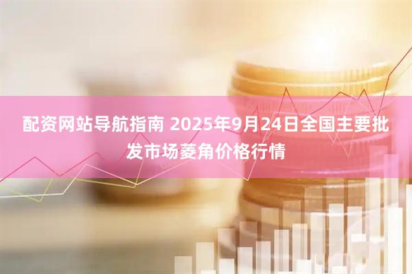配资网站导航指南 2025年9月24日全国主要批发市场菱角价格行情