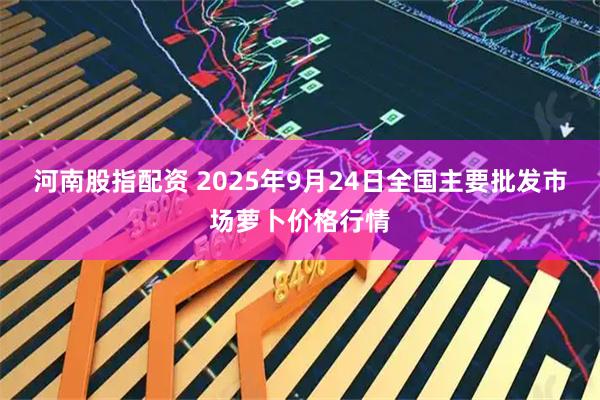 河南股指配资 2025年9月24日全国主要批发市场萝卜价格行情