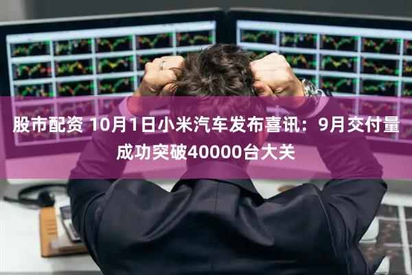 股市配资 10月1日小米汽车发布喜讯：9月交付量成功突破40000台大关