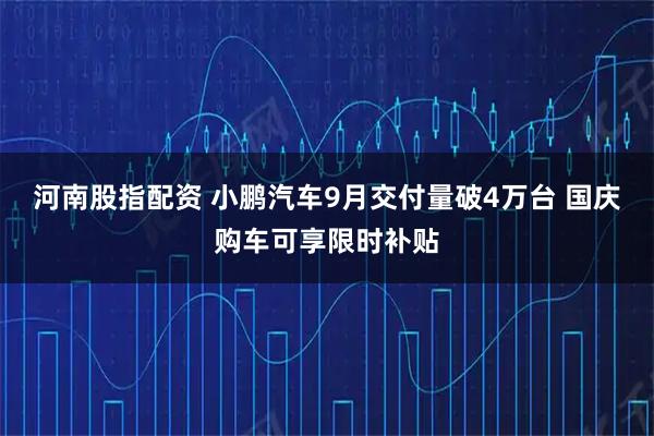 河南股指配资 小鹏汽车9月交付量破4万台 国庆购车可享限时补贴