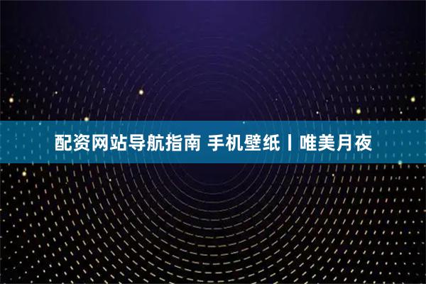 配资网站导航指南 手机壁纸丨唯美月夜