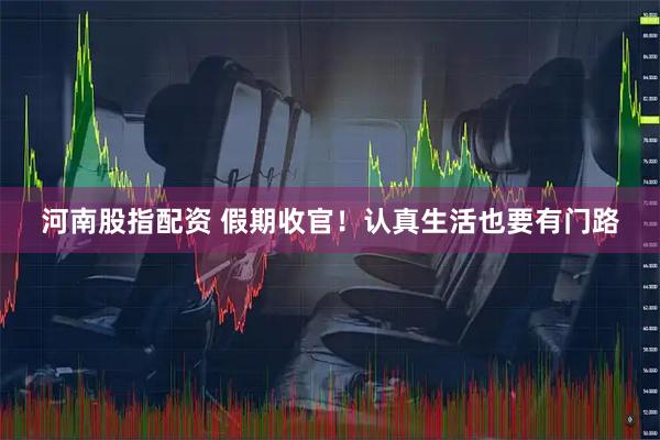 河南股指配资 假期收官！认真生活也要有门路