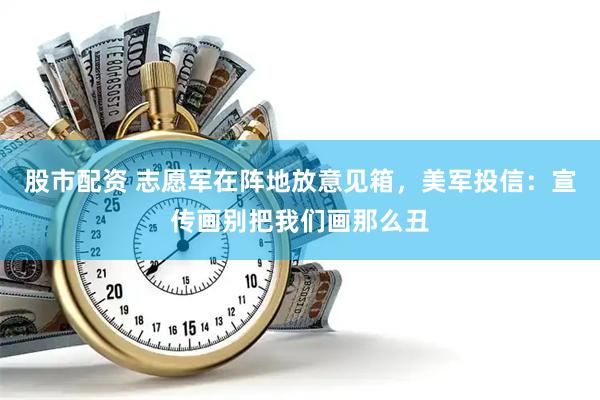 股市配资 志愿军在阵地放意见箱，美军投信：宣传画别把我们画那么丑