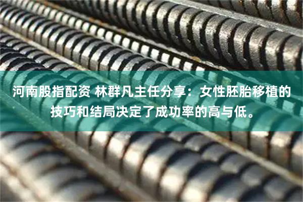 河南股指配资 林群凡主任分享：女性胚胎移植的技巧和结局决定了成功率的高与低。