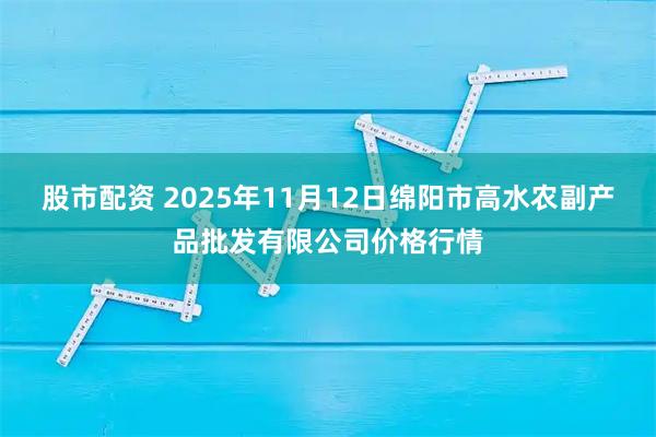 股市配资 2025年11月12日绵阳市高水农副产品批发有限公司价格行情