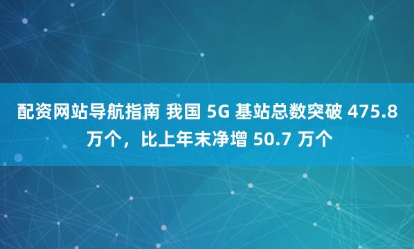 配资网站导航指南 我国 5G 基站总数突破 475.8 万个,比上年末净增 50.7 万个