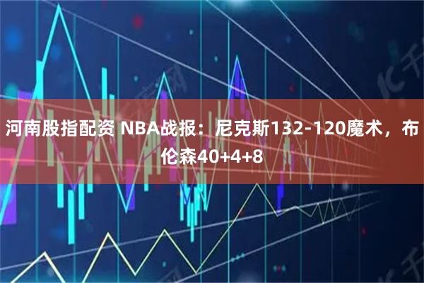 河南股指配资 NBA战报：尼克斯132-120魔术，布伦森40+4+8