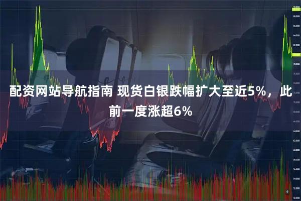 配资网站导航指南 现货白银跌幅扩大至近5%，此前一度涨超6%