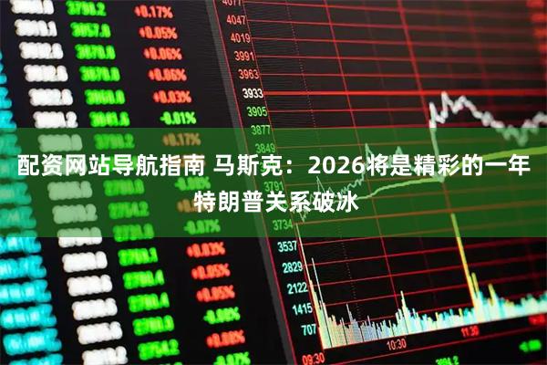配资网站导航指南 马斯克:2026将是精彩的一年 特朗普关系破冰