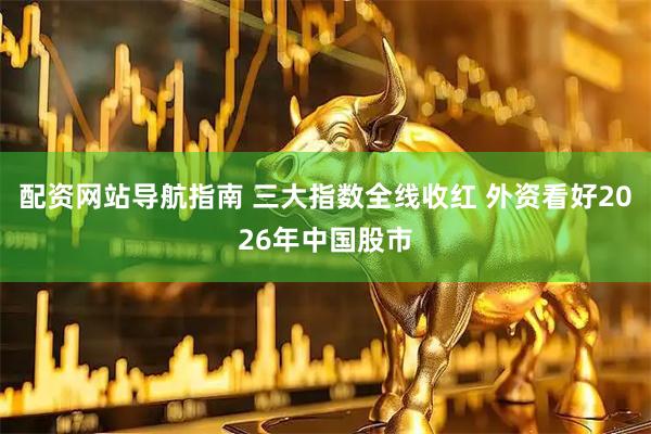 配资网站导航指南 三大指数全线收红 外资看好2026年中国股市