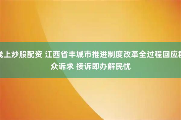 线上炒股配资 江西省丰城市推进制度改革全过程回应群众诉求 接诉即办解民忧