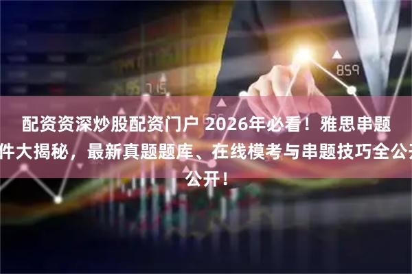 配资资深炒股配资门户 2026年必看！雅思串题软件大揭秘，最新真题题库、在线模考与串题技巧全公开！