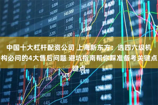 中国十大杠杆配资公司 上海新东方：选四六级机构必问的4大售后问题 避坑指南帮你踩准备考关键点