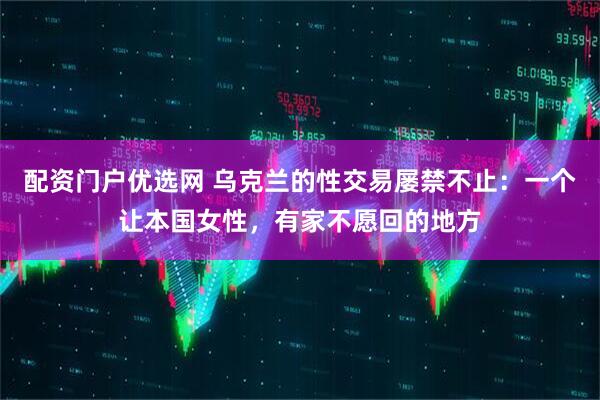 配资门户优选网 乌克兰的性交易屡禁不止：一个让本国女性，有家不愿回的地方