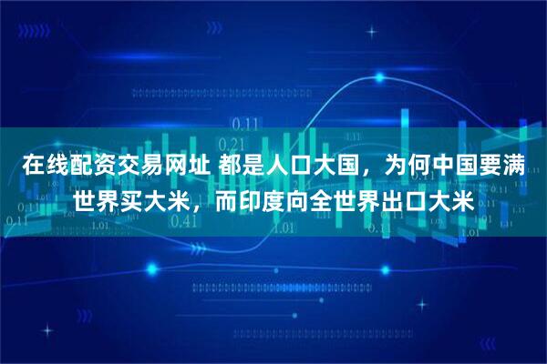 在线配资交易网址 都是人口大国，为何中国要满世界买大米，而印度向全世界出口大米