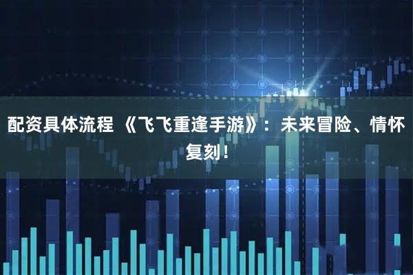 配资具体流程 《飞飞重逢手游》：未来冒险、情怀复刻！