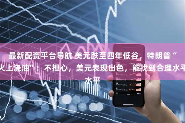 最新配资平台导航 美元跌至四年低谷,特朗普“火上浇油”:不担心,美元表现出色,能找到合理水平