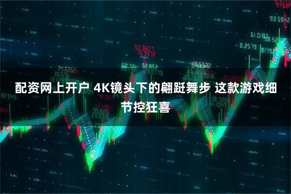 配资网上开户 4K镜头下的翩跹舞步 这款游戏细节控狂喜