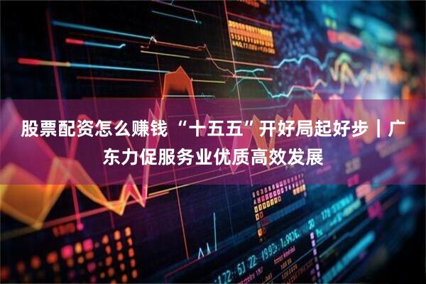 股票配资怎么赚钱 “十五五”开好局起好步｜广东力促服务业优质高效发展