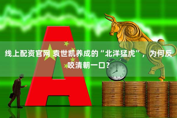 线上配资官网 袁世凯养成的“北洋猛虎”，为何反咬清朝一口？