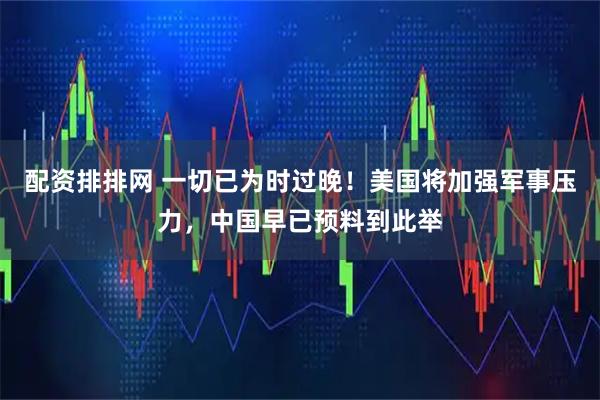 配资排排网 一切已为时过晚！美国将加强军事压力，中国早已预料到此举