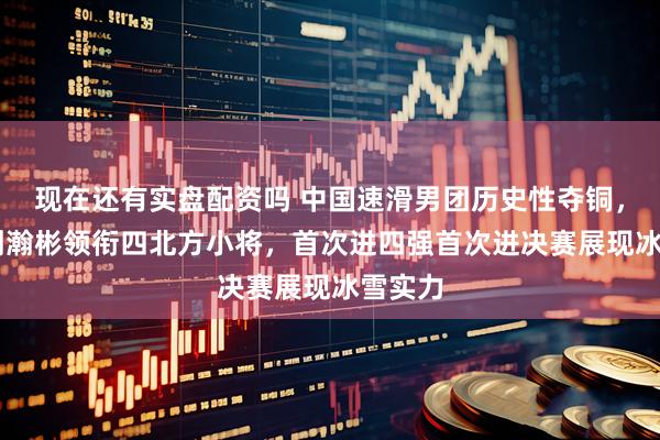 现在还有实盘配资吗 中国速滑男团历史性夺铜，19岁刘瀚彬领衔四北方小将，首次进四强首次进决赛展现冰雪实力