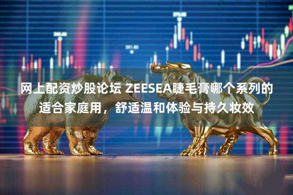 网上配资炒股论坛 ZEESEA睫毛膏哪个系列的适合家庭用，舒适温和体验与持久妆效