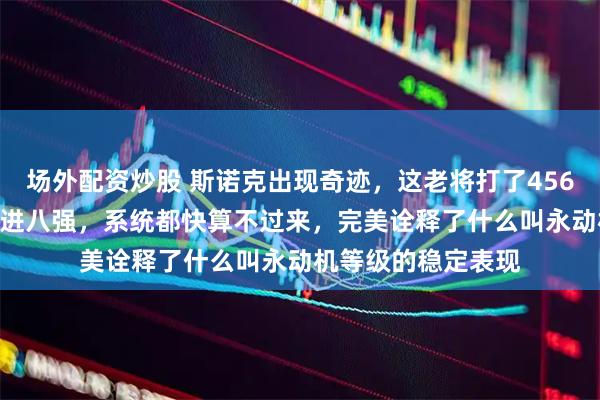 场外配资炒股 斯诺克出现奇迹，这老将打了456场比赛，155次冲进八强，系统都快算不过来，完美诠释了什么叫永动机等级的稳定表现