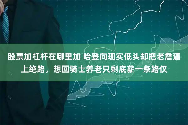 股票加杠杆在哪里加 哈登向现实低头却把老詹逼上绝路，想回骑士养老只剩底薪一条路仅