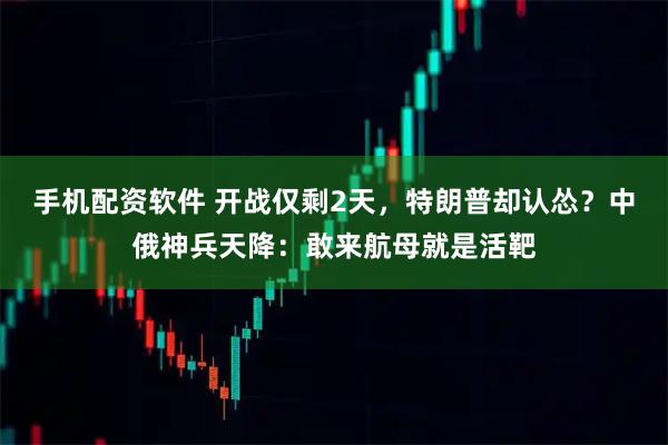 手机配资软件 开战仅剩2天，特朗普却认怂？中俄神兵天降：敢来航母就是活靶