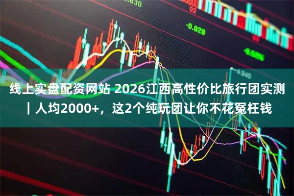 线上实盘配资网站 2026江西高性价比旅行团实测｜人均2000+，这2个纯玩团让你不花冤枉钱
