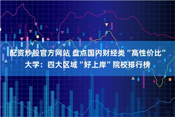 配资炒股官方网站 盘点国内财经类“高性价比”大学：四大区域“好上岸”院校排行榜