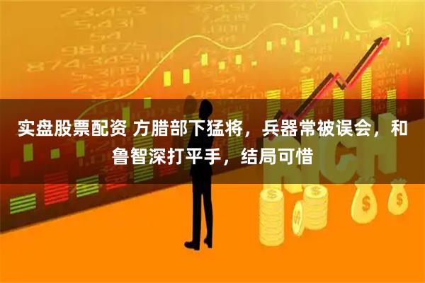 实盘股票配资 方腊部下猛将,兵器常被误会,和鲁智深打平手,结局可惜