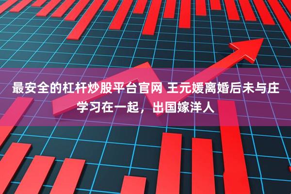 最安全的杠杆炒股平台官网 王元媛离婚后未与庄学习在一起，出国嫁洋人