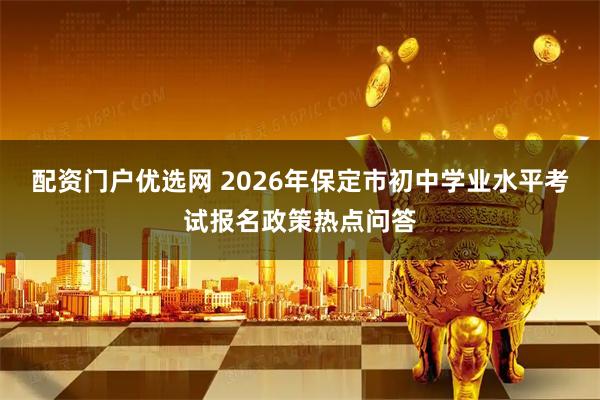 配资门户优选网 2026年保定市初中学业水平考试报名政策热点问答
