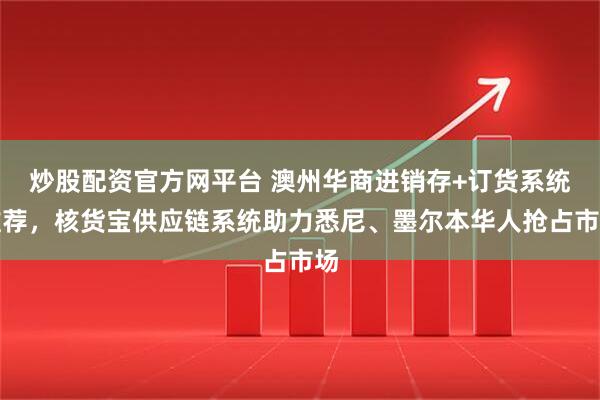 炒股配资官方网平台 澳州华商进销存+订货系统推荐,核货宝供应链系统助力悉尼、墨尔本华人抢占市场