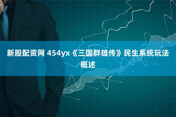 新股配资网 454yx《三国群雄传》民生系统玩法概述