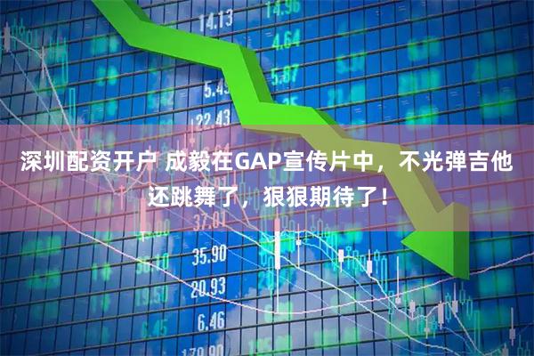 深圳配资开户 成毅在GAP宣传片中，不光弹吉他还跳舞了，狠狠期待了！