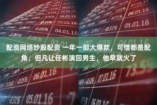 配资网络炒股配资 一年一部大爆款，可惜都是配角，但凡让任彬演回男主，他早就火了