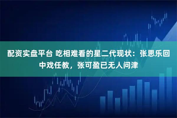 配资实盘平台 吃相难看的星二代现状：张思乐回中戏任教，张可盈已无人问津
