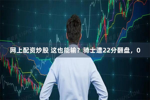 网上配资炒股 这也能输？骑士遭22分翻盘，0