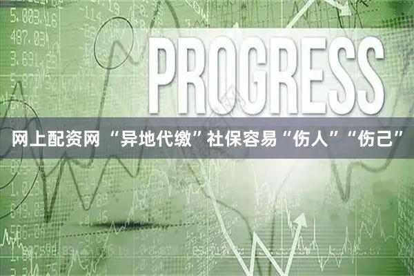 网上配资网 “异地代缴”社保容易“伤人”“伤己”